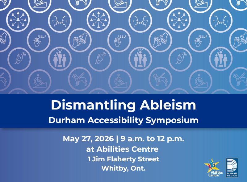 Dismantling Ableism, Durham Accessibility Symposium. May 27, 2026. 9 a.m. to 12 p.m. at Abilities Centre. 1 Jim Flaherty Street, Whitby Ont.