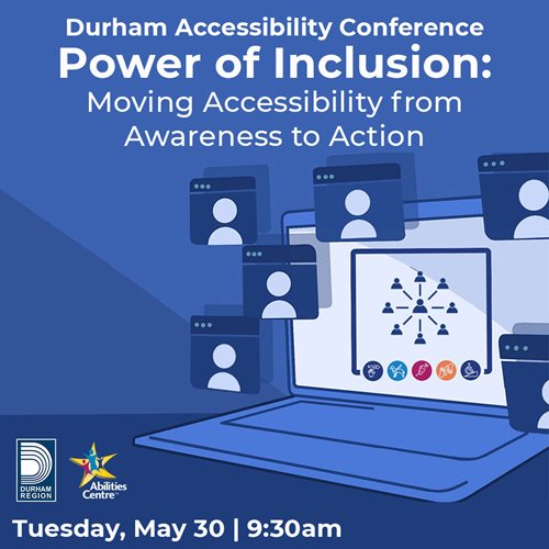 Illustration of a computer on a blue background with icons representing people joining the chat popping off the screen. On the computer are icons showing different accessibility needs. Title on top says Durham Accessibility Conference, Power of Inclusion Moving Accessibility from awareness to action. In the lower left corner are Durham Region and Abilities Centre logos and the Conference date Tuesday May 30 at 9:30am.